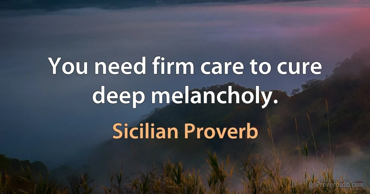 You need firm care to cure deep melancholy. (Sicilian Proverb)