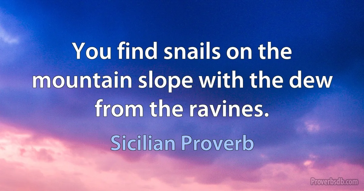 You find snails on the mountain slope with the dew from the ravines. (Sicilian Proverb)