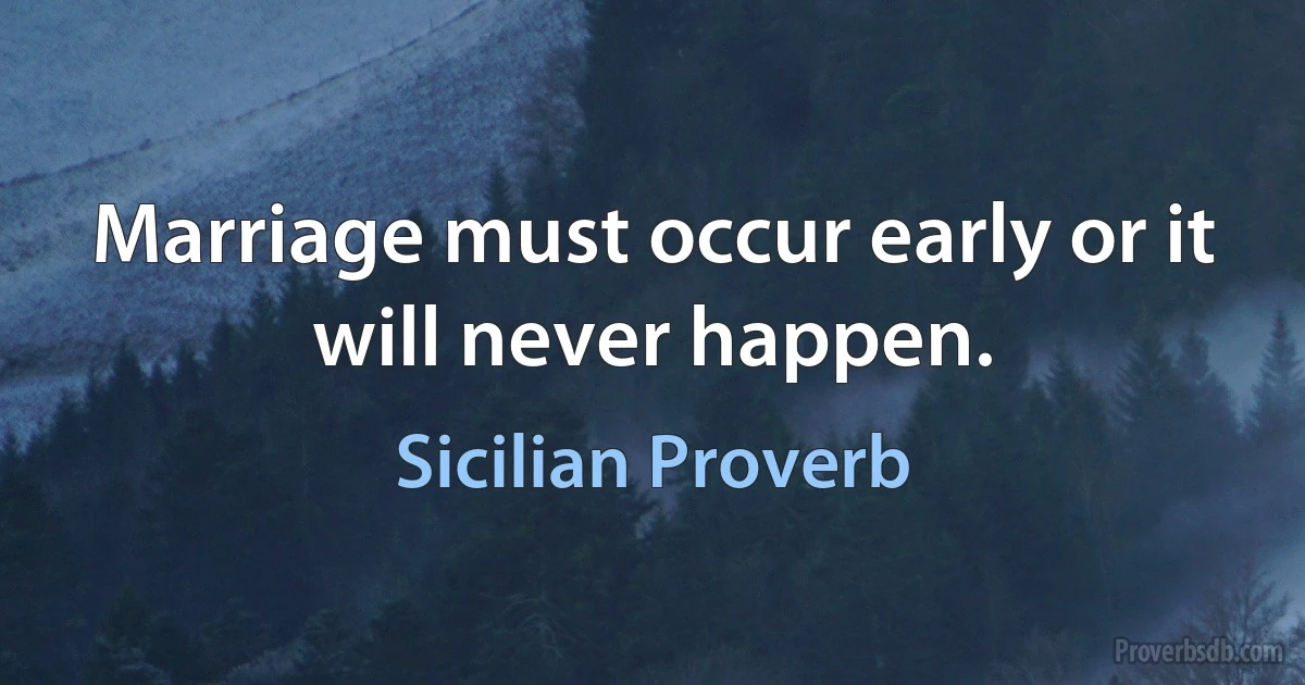 Marriage must occur early or it will never happen. (Sicilian Proverb)