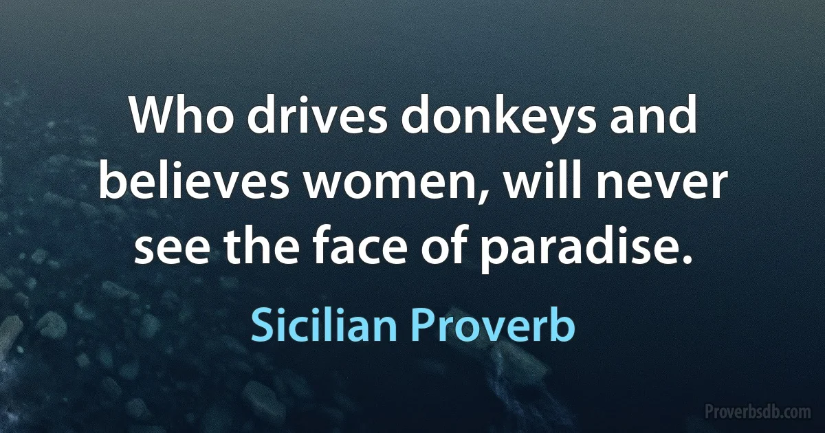 Who drives donkeys and believes women, will never see the face of paradise. (Sicilian Proverb)