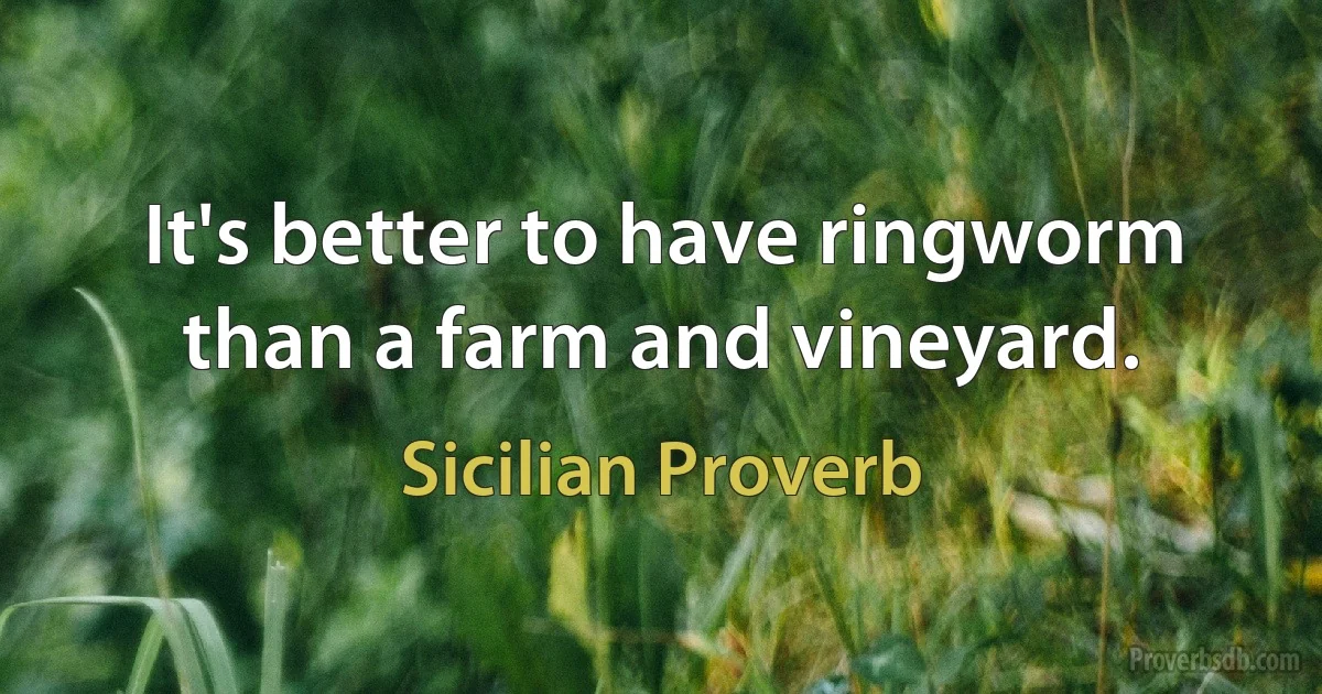 It's better to have ringworm than a farm and vineyard. (Sicilian Proverb)