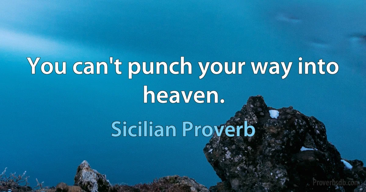 You can't punch your way into heaven. (Sicilian Proverb)