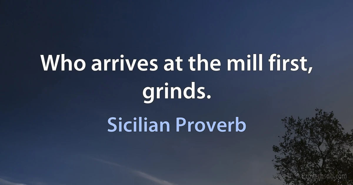 Who arrives at the mill first, grinds. (Sicilian Proverb)