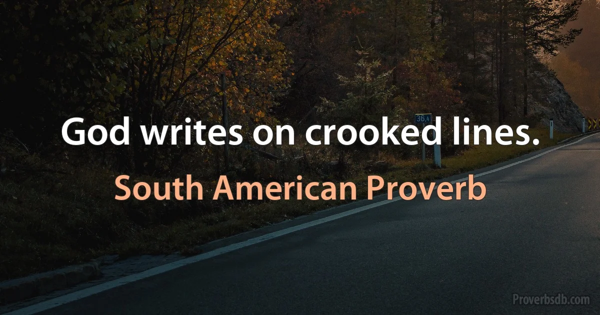 God writes on crooked lines. (South American Proverb)