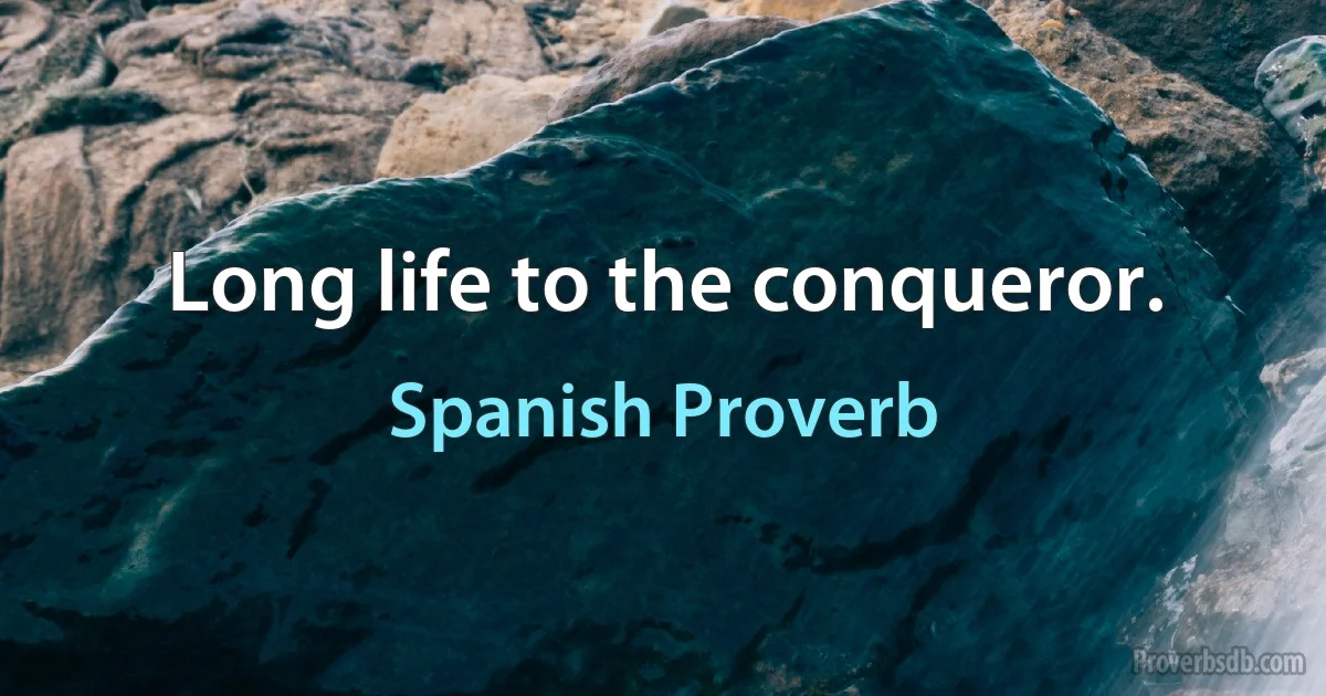 Long life to the conqueror. (Spanish Proverb)