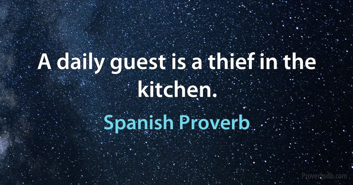 A daily guest is a thief in the kitchen. (Spanish Proverb)