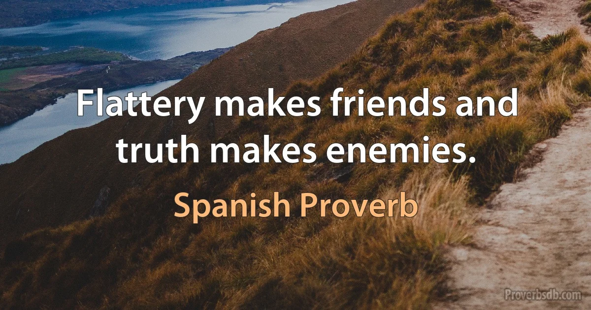 Flattery makes friends and truth makes enemies. (Spanish Proverb)