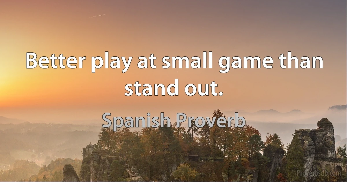 Better play at small game than stand out. (Spanish Proverb)