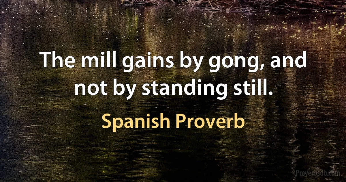 The mill gains by gong, and not by standing still. (Spanish Proverb)