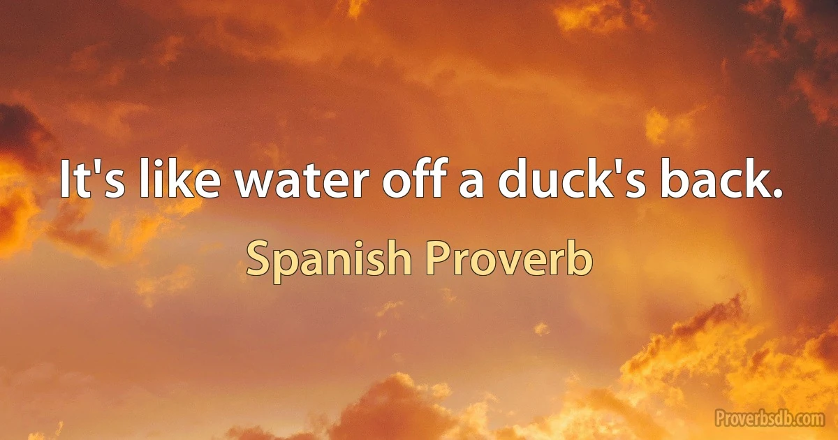 It's like water off a duck's back. (Spanish Proverb)