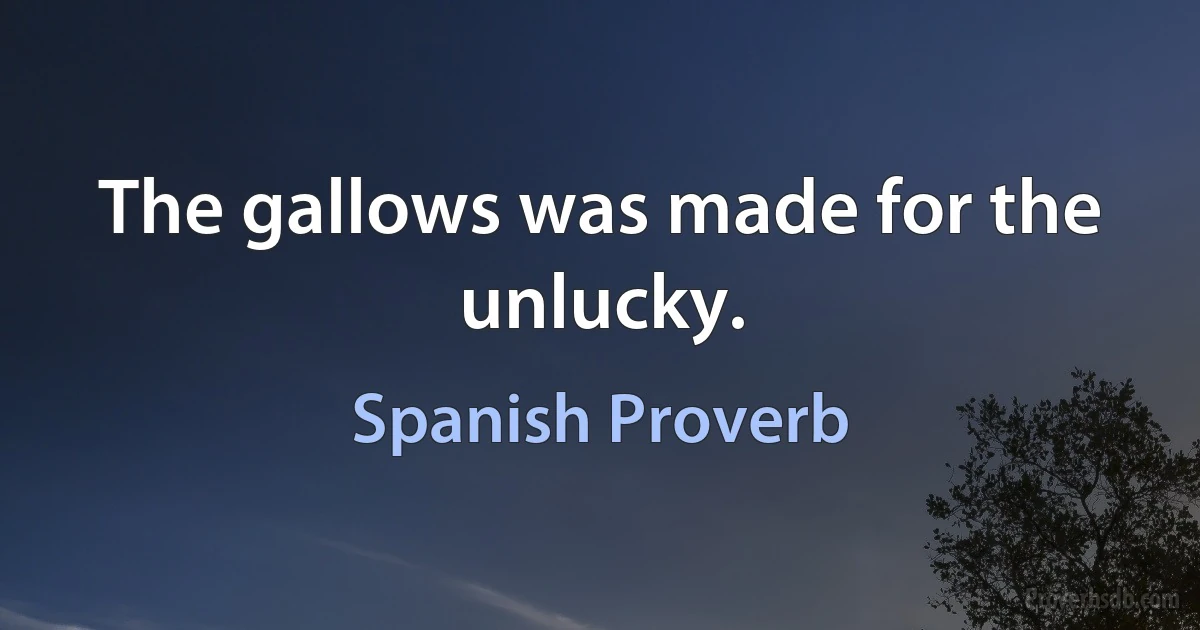 The gallows was made for the unlucky. (Spanish Proverb)