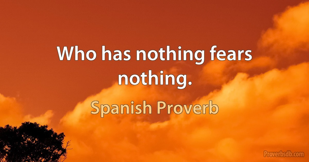 Who has nothing fears nothing. (Spanish Proverb)