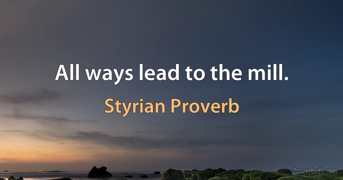 All ways lead to the mill. (Styrian Proverb)