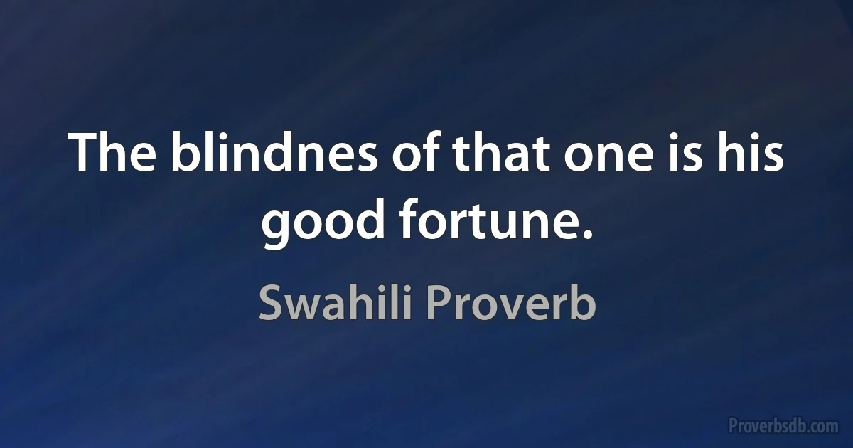 The blindnes of that one is his good fortune. (Swahili Proverb)