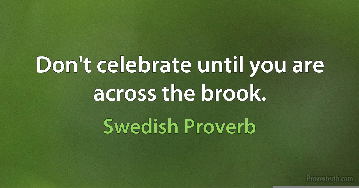 Don't celebrate until you are across the brook. (Swedish Proverb)