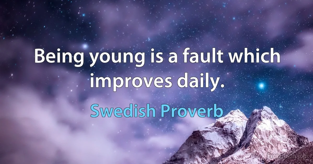 Being young is a fault which improves daily. (Swedish Proverb)