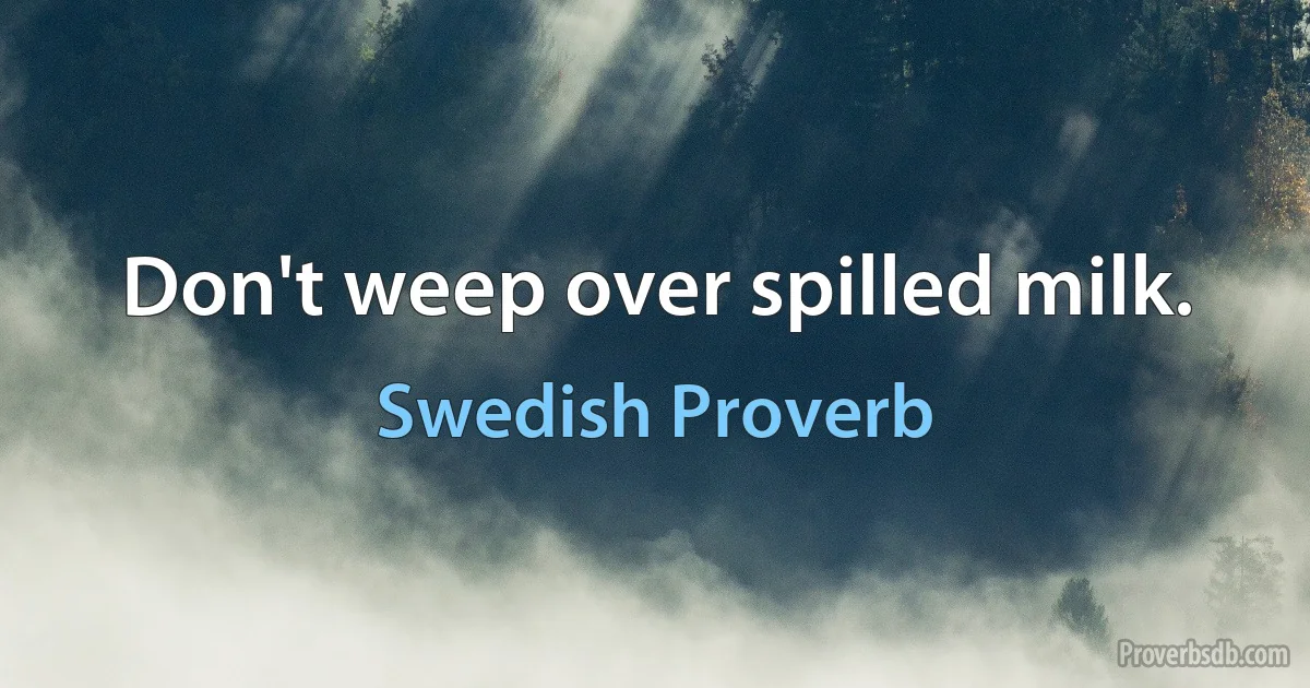 Don't weep over spilled milk. (Swedish Proverb)