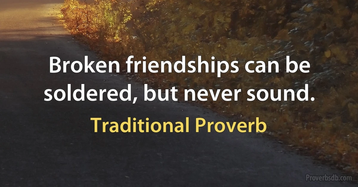 Broken friendships can be soldered, but never sound. (Traditional Proverb)