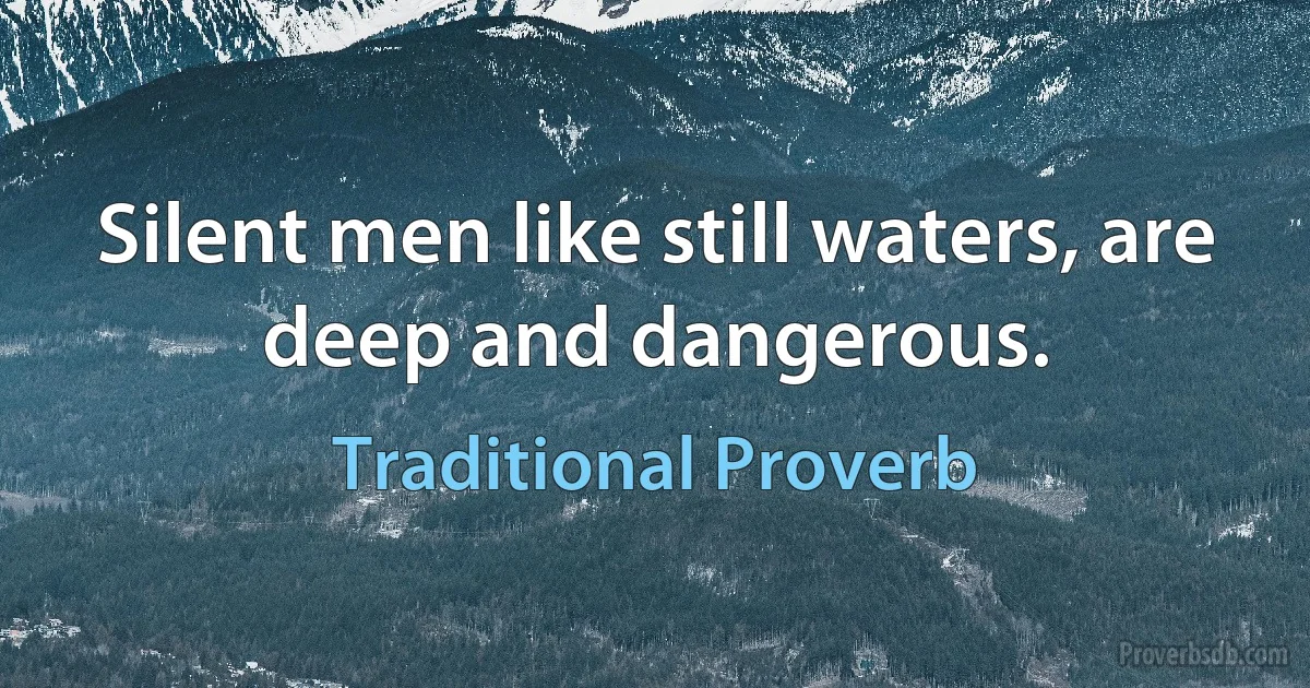 Silent men like still waters, are deep and dangerous. (Traditional Proverb)