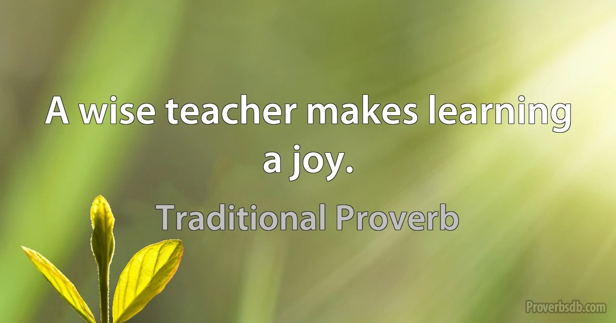 A wise teacher makes learning a joy. (Traditional Proverb)