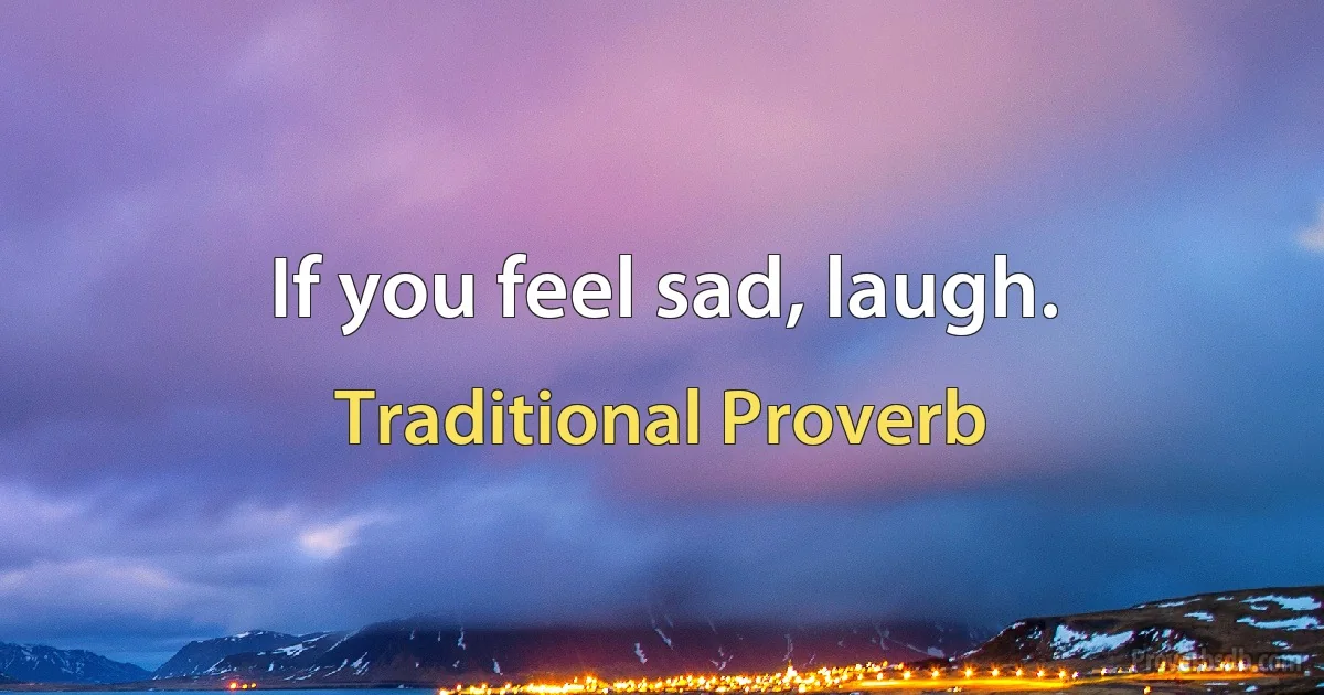 If you feel sad, laugh. (Traditional Proverb)