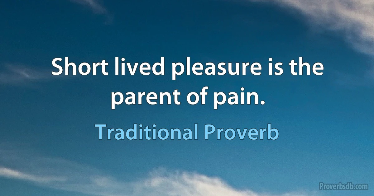 Short lived pleasure is the parent of pain. (Traditional Proverb)