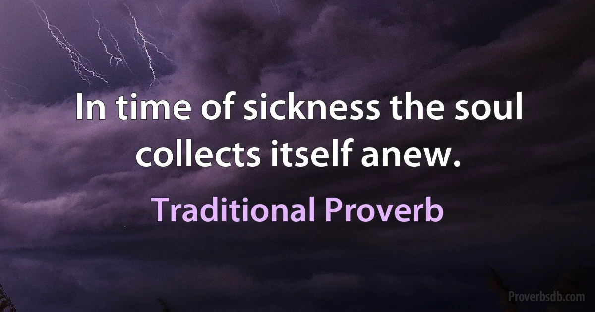 In time of sickness the soul collects itself anew. (Traditional Proverb)