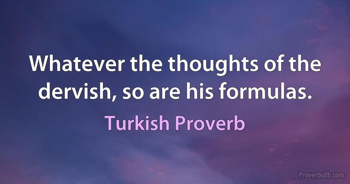 Whatever the thoughts of the dervish, so are his formulas. (Turkish Proverb)