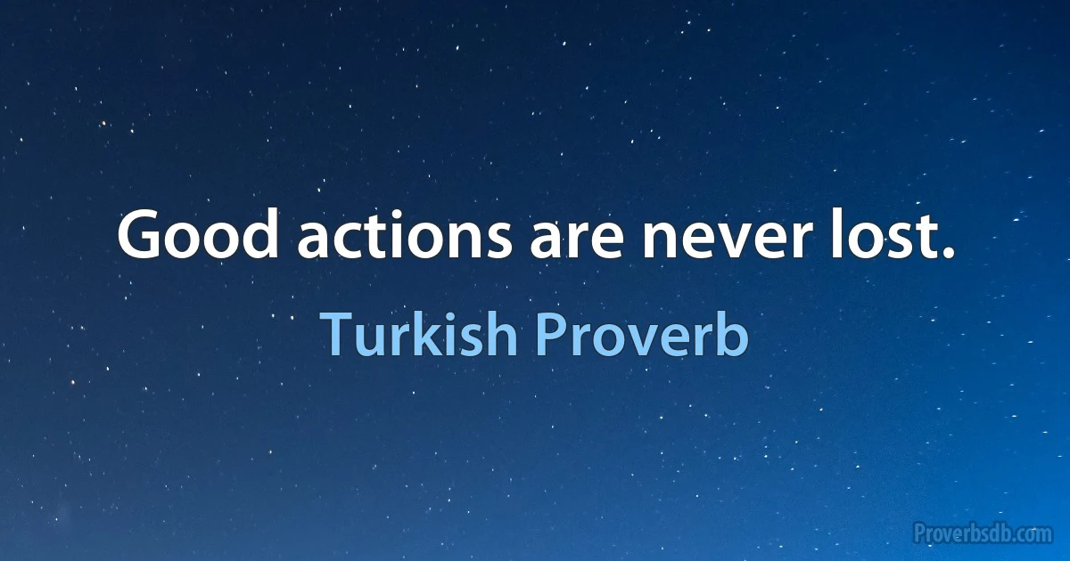 Good actions are never lost. (Turkish Proverb)