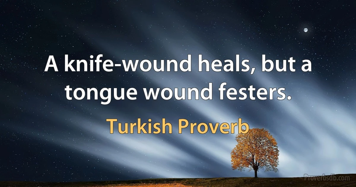 A knife-wound heals, but a tongue wound festers. (Turkish Proverb)