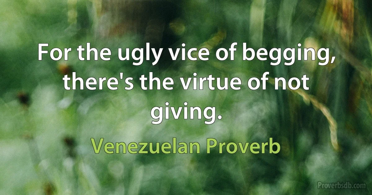 For the ugly vice of begging, there's the virtue of not giving. (Venezuelan Proverb)