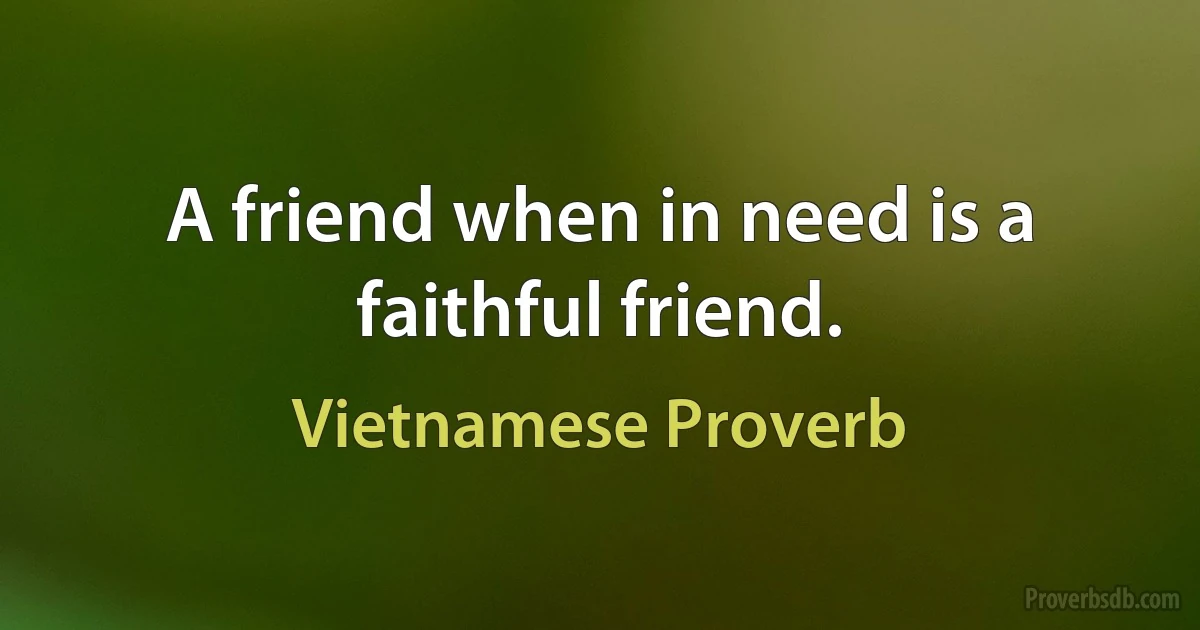 A friend when in need is a faithful friend. (Vietnamese Proverb)