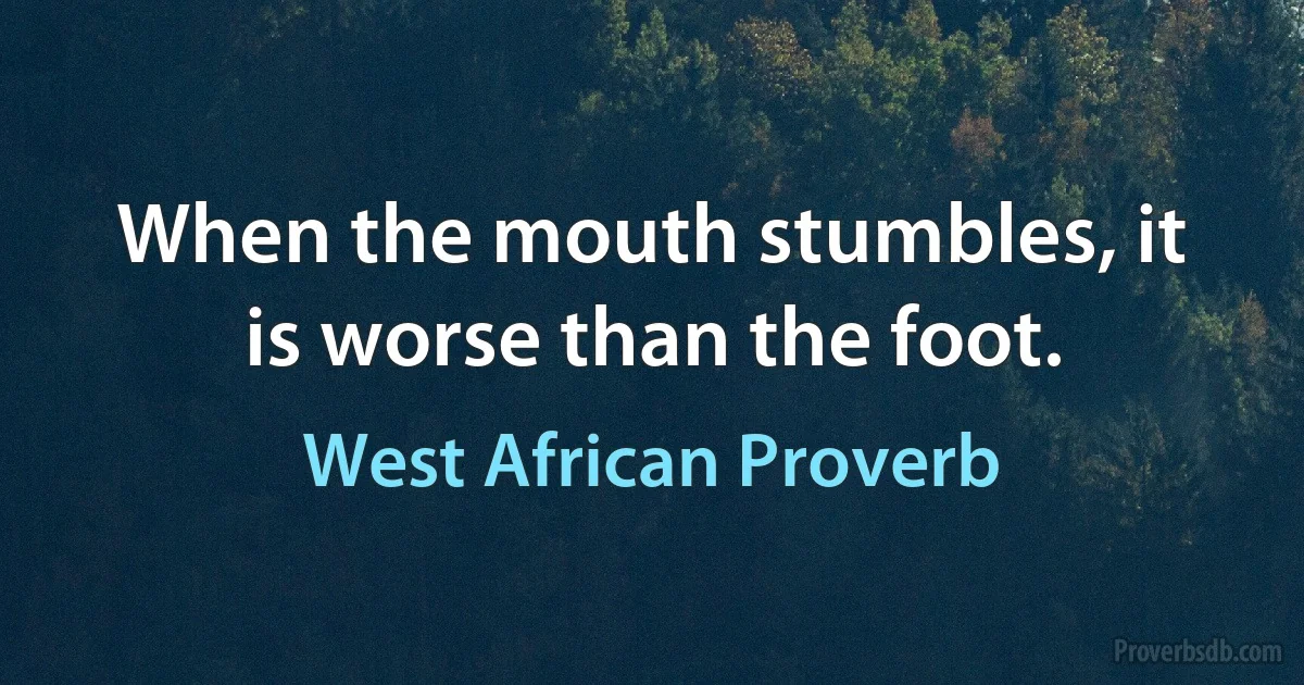 When the mouth stumbles, it is worse than the foot. (West African Proverb)