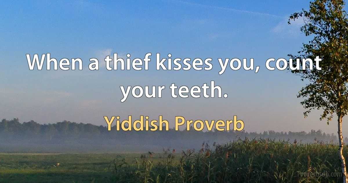 When a thief kisses you, count your teeth. (Yiddish Proverb)