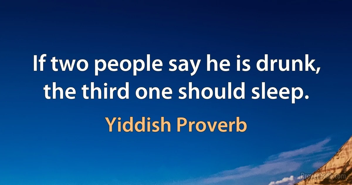 If two people say he is drunk, the third one should sleep. (Yiddish Proverb)