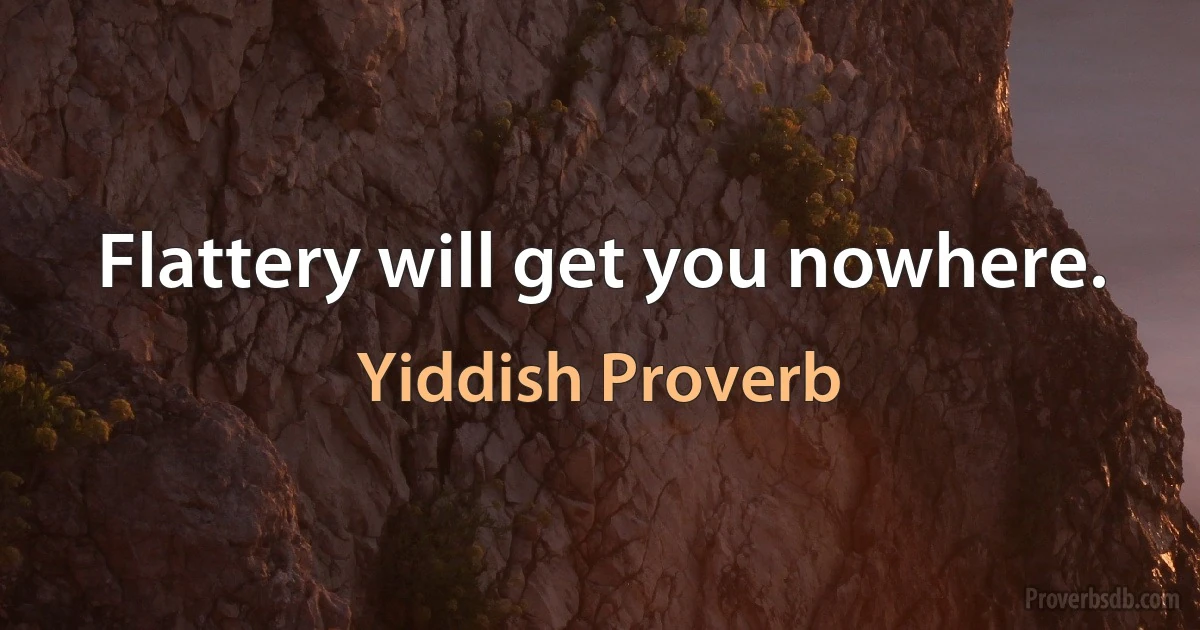 Flattery will get you nowhere. (Yiddish Proverb)