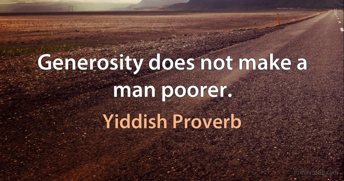 Generosity does not make a man poorer. (Yiddish Proverb)