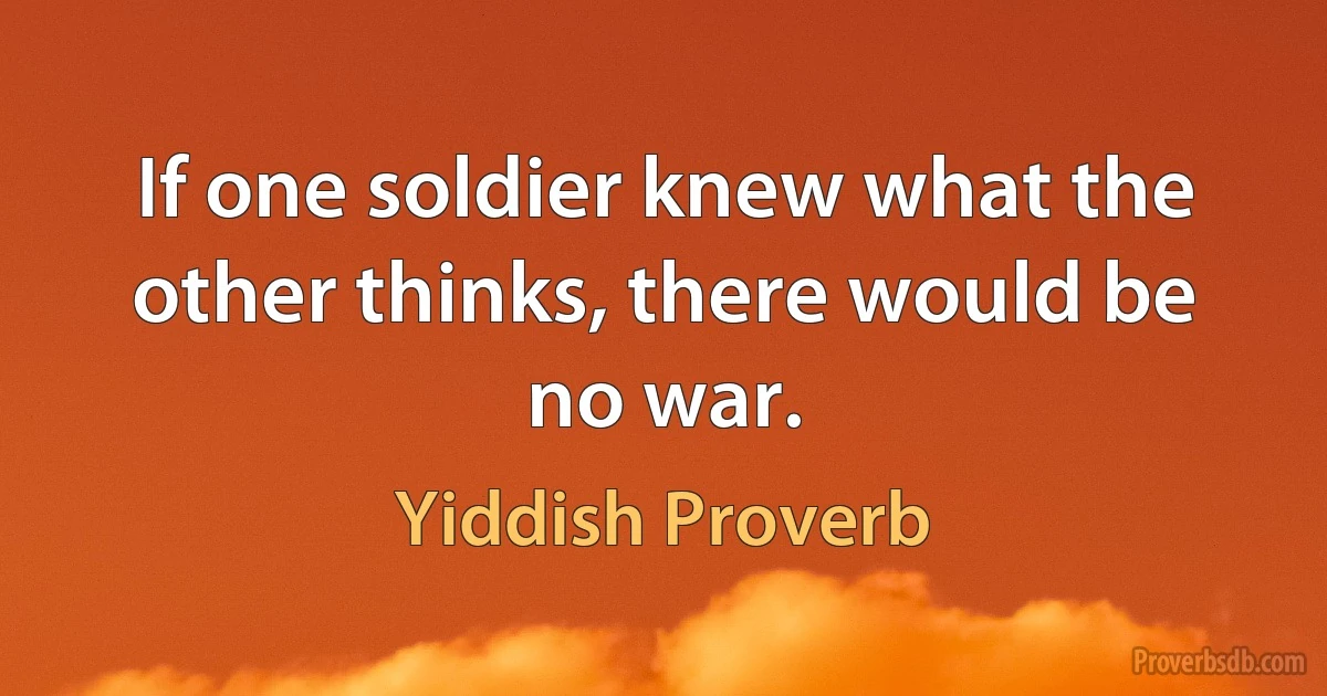 If one soldier knew what the other thinks, there would be no war. (Yiddish Proverb)