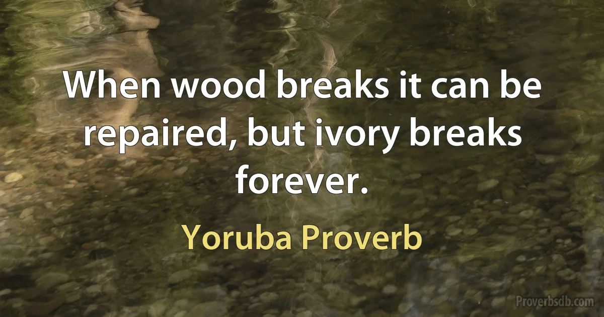 When wood breaks it can be repaired, but ivory breaks forever. (Yoruba Proverb)