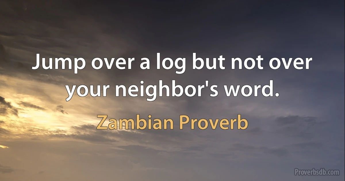 Jump over a log but not over your neighbor's word. (Zambian Proverb)