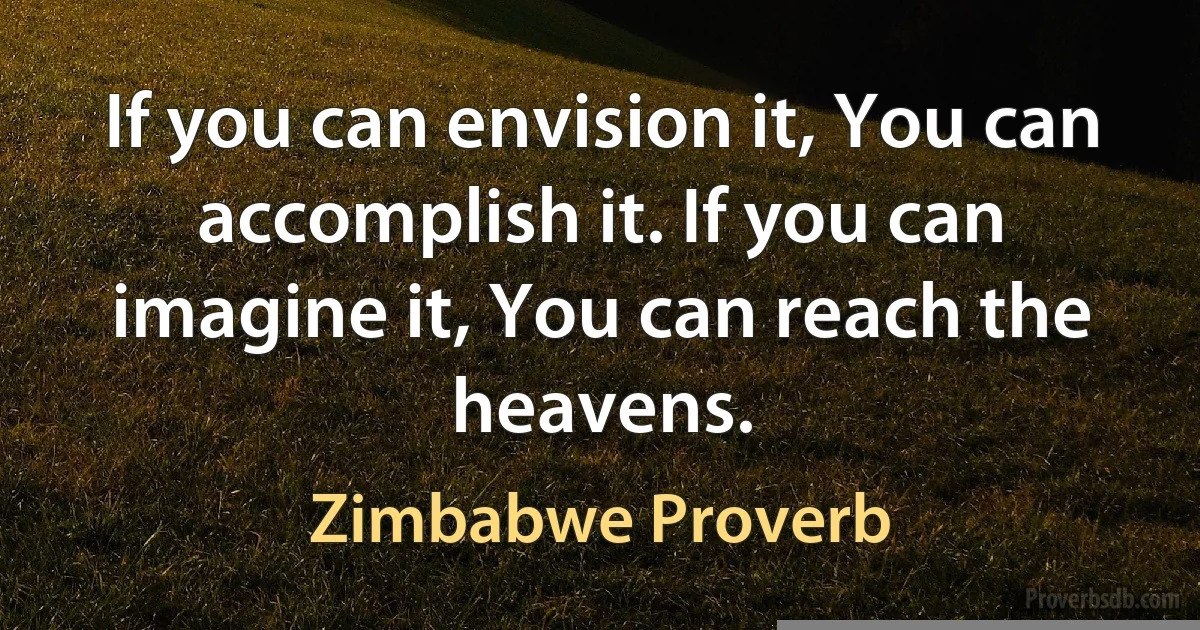 If you can envision it, You can accomplish it. If you can imagine it, You can reach the heavens. (Zimbabwe Proverb)