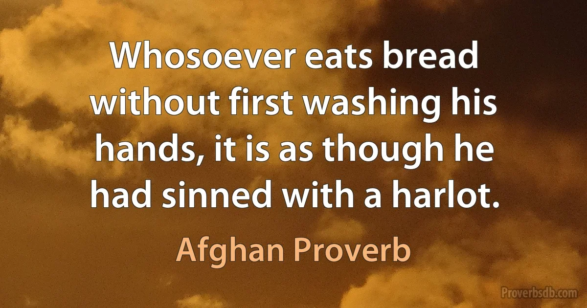 Whosoever eats bread without first washing his hands, it is as though he had sinned with a harlot. (Afghan Proverb)