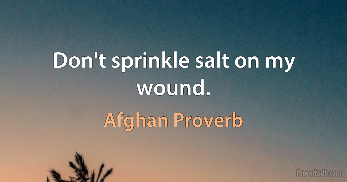 Don't sprinkle salt on my wound. (Afghan Proverb)