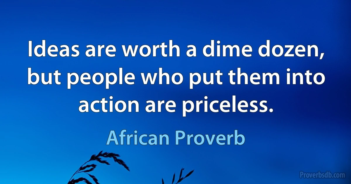 Ideas are worth a dime dozen, but people who put them into action are priceless. (African Proverb)