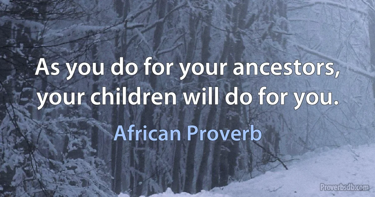 As you do for your ancestors, your children will do for you. (African Proverb)