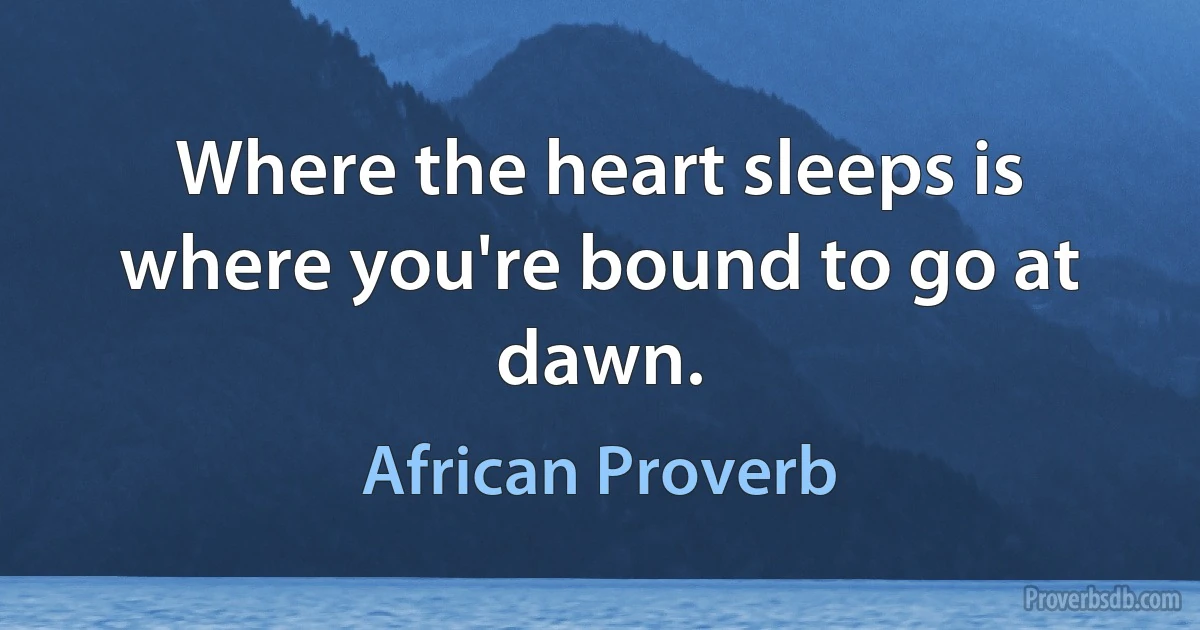 Where the heart sleeps is where you're bound to go at dawn. (African Proverb)