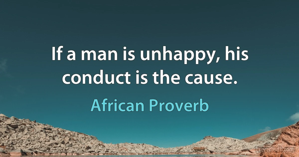 If a man is unhappy, his conduct is the cause. (African Proverb)