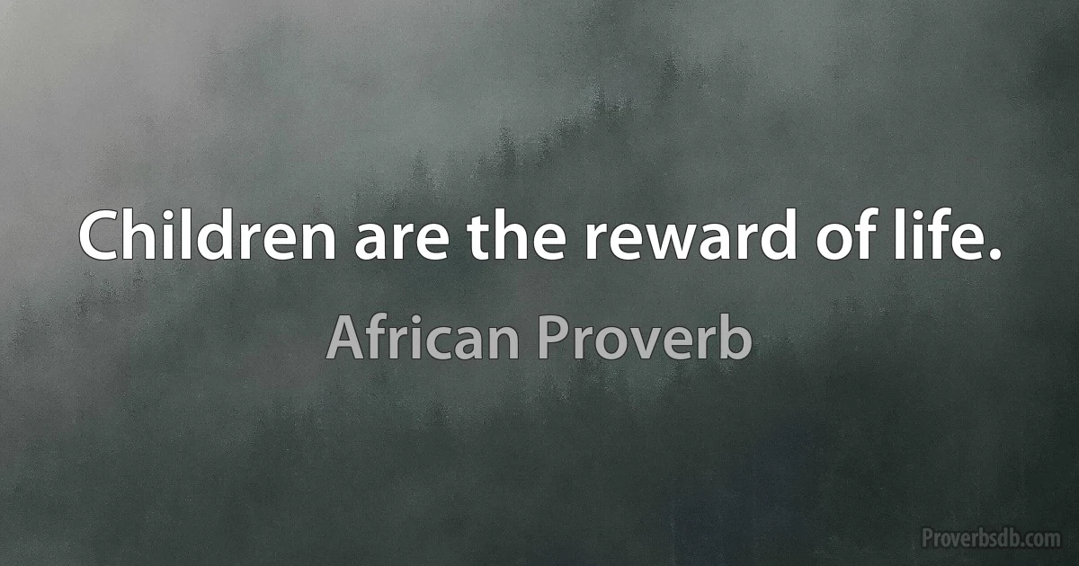 Children are the reward of life. (African Proverb)