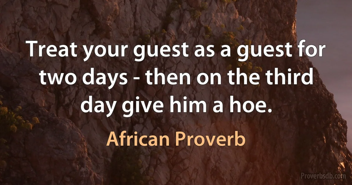 Treat your guest as a guest for two days - then on the third day give him a hoe. (African Proverb)