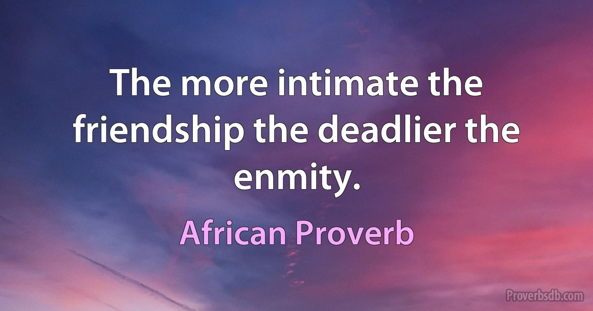 The more intimate the friendship the deadlier the enmity. (African Proverb)